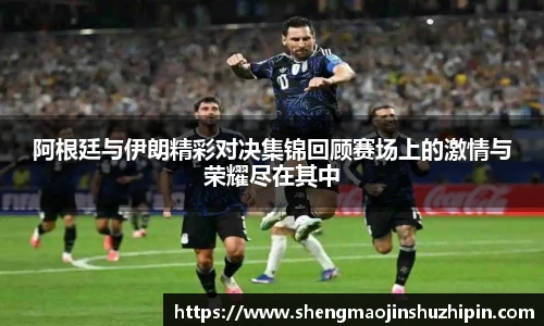 阿根廷与伊朗精彩对决集锦回顾赛场上的激情与荣耀尽在其中